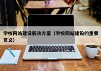 学校网站建设解决方案（学校网站建设的重要意义）