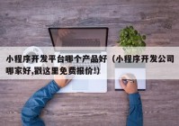 小程序开发平台哪个产品好（小程序开发公司哪家好,戳这里免费报价!）