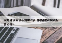 网站建设实训心得800字（网站建设实训报告心得）