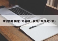 做软件开发的公司名称（软件开发相关公司）