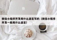 微信小程序开发用什么语言写的（微信小程序开发一般用什么语言）