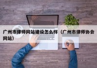 广州市律师网站建设怎么样（广州市律师协会网站）