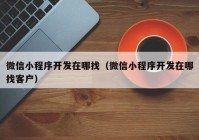 微信小程序开发在哪找（微信小程序开发在哪找客户）