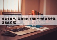 微信小程序开发者社区（微信小程序开发者社区怎么设置）