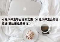 小程序开发平台哪家实惠（小程序开发公司哪家好,戳这里免费报价!）