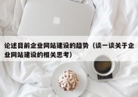 论述目前企业网站建设的趋势（谈一谈关于企业网站建设的相关思考）