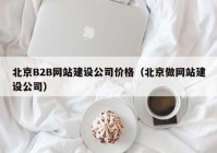 北京B2B网站建设公司价格（北京做网站建设公司）