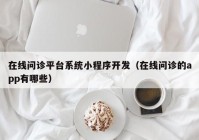 在线问诊平台系统小程序开发（在线问诊的app有哪些）