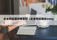 企业网站建设哪家好（企业网站建设wang）