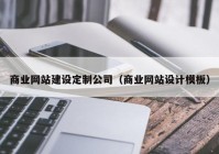 商业网站建设定制公司（商业网站设计模板）