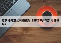 做软件开发公司赚钱吗（做软件开发公司赚钱吗）