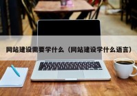 网站建设需要学什么（网站建设学什么语言）