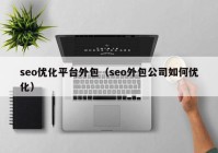 seo优化平台外包（seo外包公司如何优化）