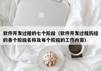 软件开发过程的七个阶段（软件开发过程历经的各个阶段名称及每个阶段的工作内容）