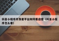 抖音小程序开发者平台如何看进度（抖音小程序怎么看）